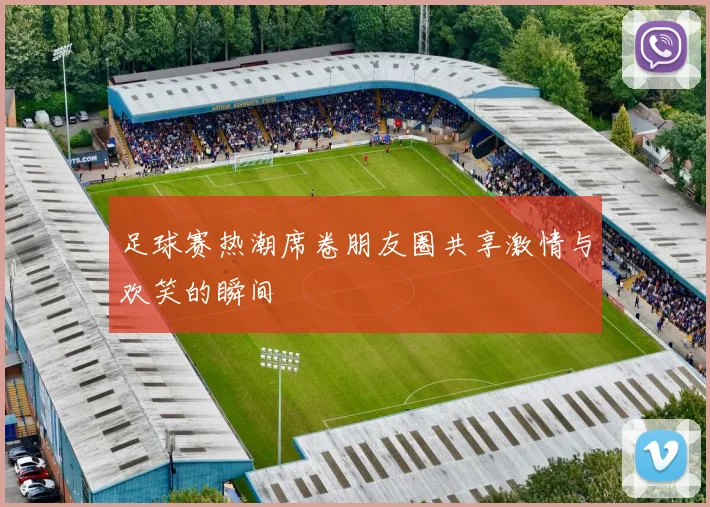 足球赛热潮席卷朋友圈共享激情与欢笑的瞬间