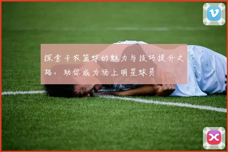 探索卡农篮球的魅力与技巧提升之路，助你成为场上明星球员