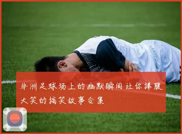 非洲足球场上的幽默瞬间让你捧腹大笑的搞笑故事合集