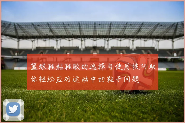 篮球鞋粘鞋胶的选择与使用技巧助你轻松应对运动中的鞋子问题