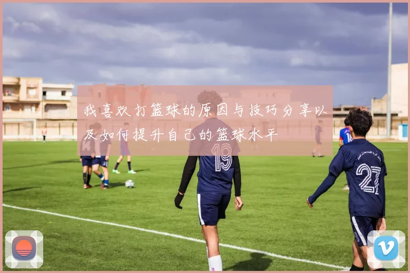 我喜欢打篮球的原因与技巧分享以及如何提升自己的篮球水平