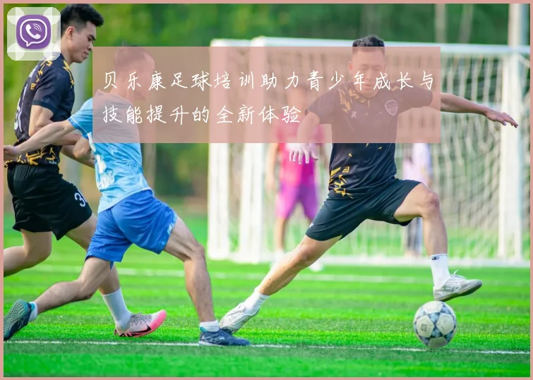 贝乐康足球培训助力青少年成长与技能提升的全新体验