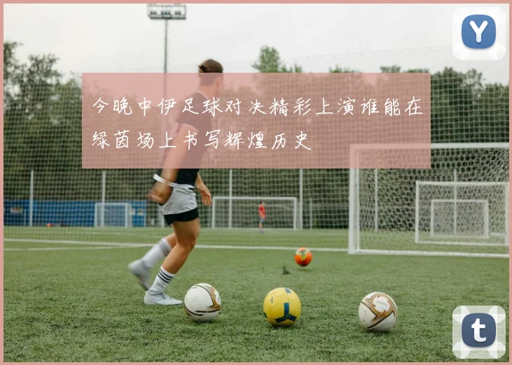 今晚中伊足球对决精彩上演谁能在绿茵场上书写辉煌历史