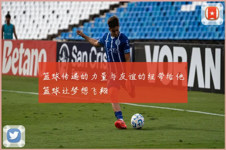 篮球传递的力量与友谊的纽带给他篮球让梦想飞翔