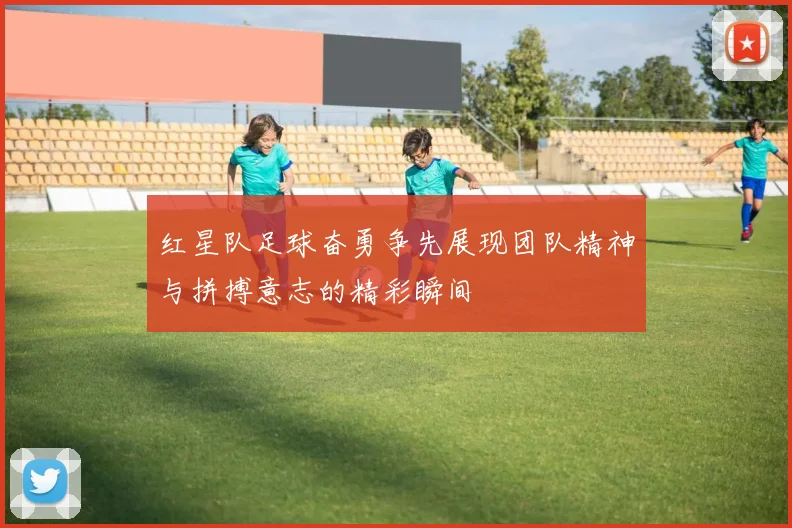 红星队足球奋勇争先展现团队精神与拼搏意志的精彩瞬间